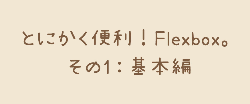 【CSS】とにかく便利！Flexbox。その1：基本編