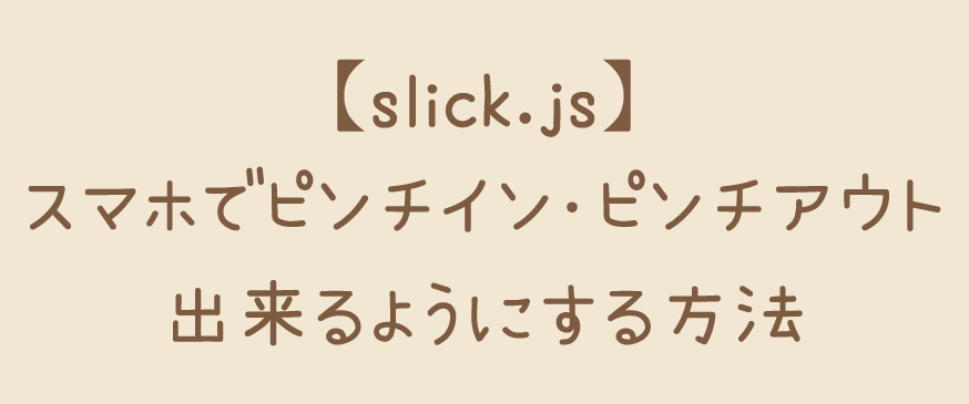 【slick.js】スマホでピンチイン・ピンチアウト出来るようにする方法