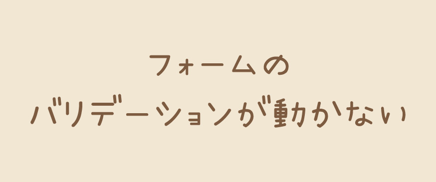 フォームのバリデーションが動かない